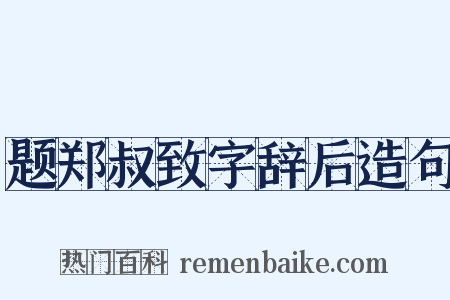 题郑叔致字辞后造句是什么意思的图片